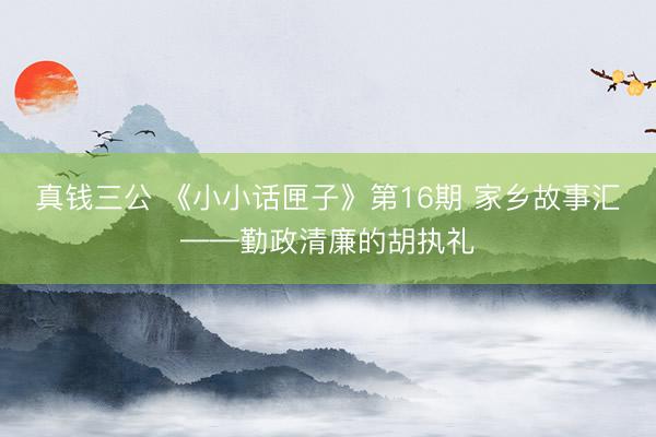 真钱三公 《小小话匣子》第16期 家乡故事汇——勤政清廉的胡执礼
