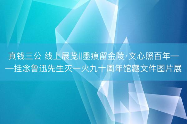 真钱三公 线上展览‖墨痕留金陵·文心照百年——挂念鲁迅先生灭一火九十周年馆藏文件图片展