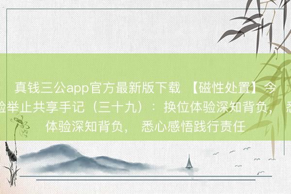 真钱三公app官方最新版下载 【磁性处置】今天我是照看长体验举止共享手记（三十九）：换位体验深知背负， 悉心感悟践行责任