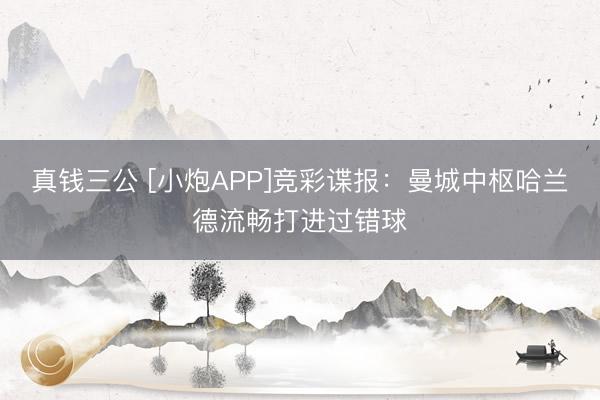 真钱三公 [小炮APP]竞彩谍报：曼城中枢哈兰德流畅打进过错球