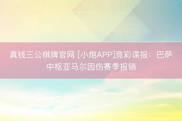 真钱三公棋牌官网 [小炮APP]竞彩谍报：巴萨中枢亚马尔因伤赛季报销