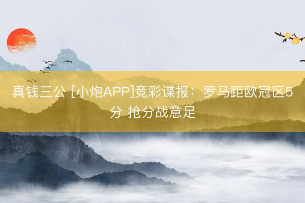 真钱三公 [小炮APP]竞彩谍报：罗马距欧冠区5分 抢分战意足