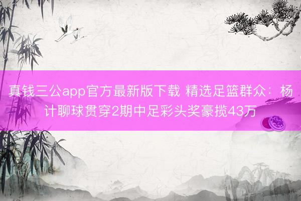 真钱三公app官方最新版下载 精选足篮群众：杨计聊球贯穿2期中足彩头奖豪揽43万