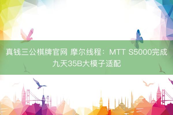 真钱三公棋牌官网 摩尔线程：MTT S5000完成九天35B大模子适配