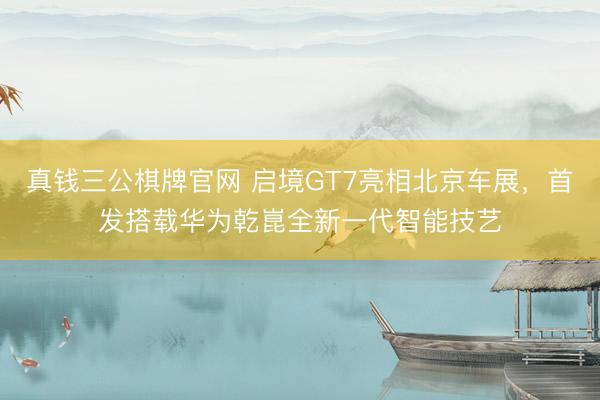 真钱三公棋牌官网 启境GT7亮相北京车展，首发搭载华为乾崑全新一代智能技艺