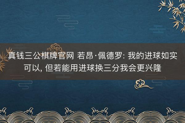 真钱三公棋牌官网 若昂·佩德罗: 我的进球如实可以， 但若能用进球换三分我会更兴隆