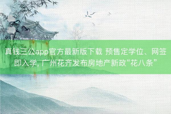 真钱三公app官方最新版下载 预售定学位、网签即入学， 广州花齐发布房地产新政“花八条”