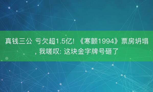 真钱三公 亏欠超1.5亿! 《寒颤1994》票房坍塌， 我嗟叹: 这块金字牌号砸了