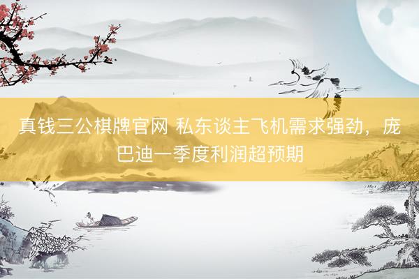 真钱三公棋牌官网 私东谈主飞机需求强劲，庞巴迪一季度利润超预期