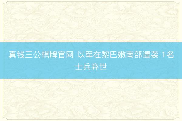 真钱三公棋牌官网 以军在黎巴嫩南部遭袭 1名士兵弃世