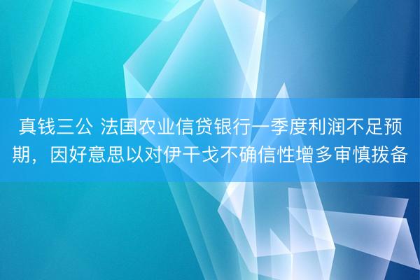 真钱三公 法国农业信贷银行一季度利润不足预期，因好意思以对伊干戈不确信性增多审慎拨备