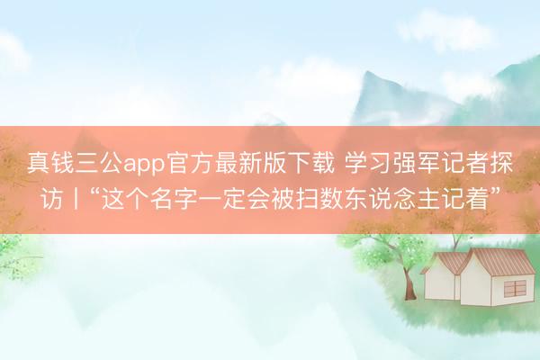 真钱三公app官方最新版下载 学习强军记者探访丨“这个名字一定会被扫数东说念主记着”