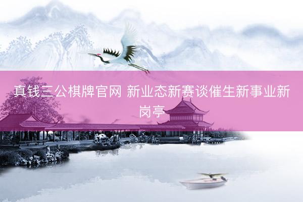 真钱三公棋牌官网 新业态新赛谈催生新事业新岗亭