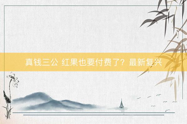 真钱三公 红果也要付费了？最新复兴