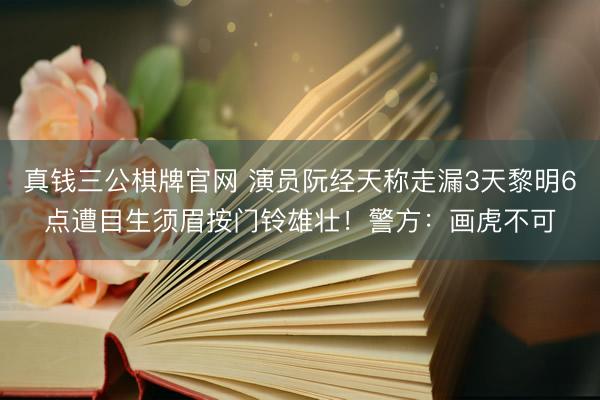 真钱三公棋牌官网 演员阮经天称走漏3天黎明6点遭目生须眉按门铃雄壮！警方：画虎不可