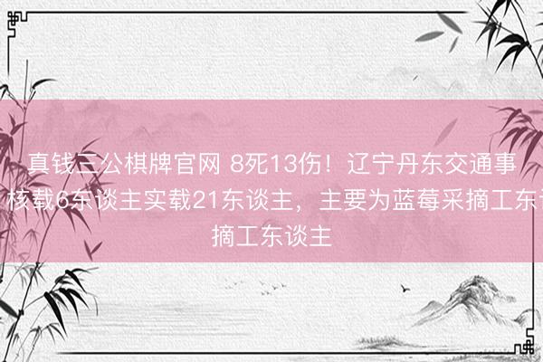 真钱三公棋牌官网 8死13伤！辽宁丹东交通事故：核载6东谈主实载21东谈主，主要为蓝莓采摘工东谈主