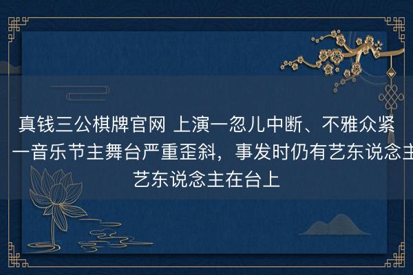 真钱三公棋牌官网 上演一忽儿中断、不雅众紧迫疏散！一音乐节主舞台严重歪斜，事发时仍有艺东说念主在台上