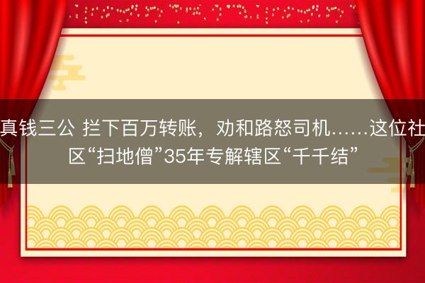 真钱三公 拦下百万转账，劝和路怒司机……这位社区“扫地僧”35年专解辖区“千千结”