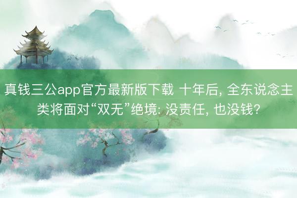 真钱三公app官方最新版下载 十年后, 全东说念主类将面对“双无”绝境: 没责任, 也没钱?