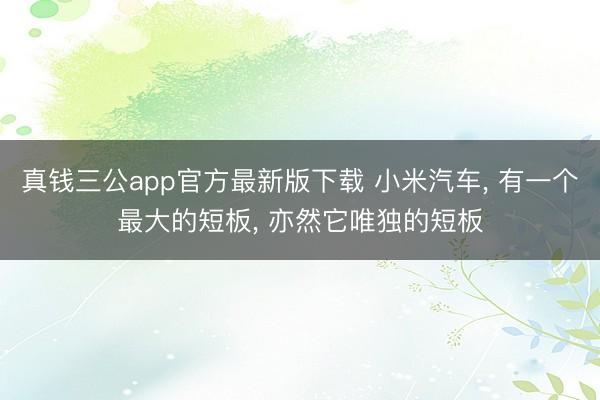 真钱三公app官方最新版下载 小米汽车， 有一个最大的短板， 亦然它唯独的短板