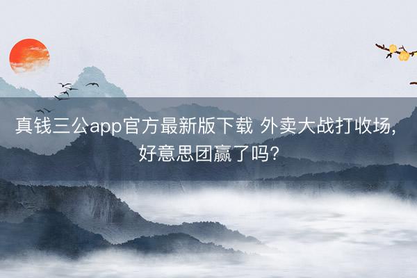真钱三公app官方最新版下载 外卖大战打收场， 好意思团赢了吗?