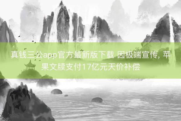 真钱三公app官方最新版下载 因极端宣传， 苹果文牍支付17亿元天价补偿