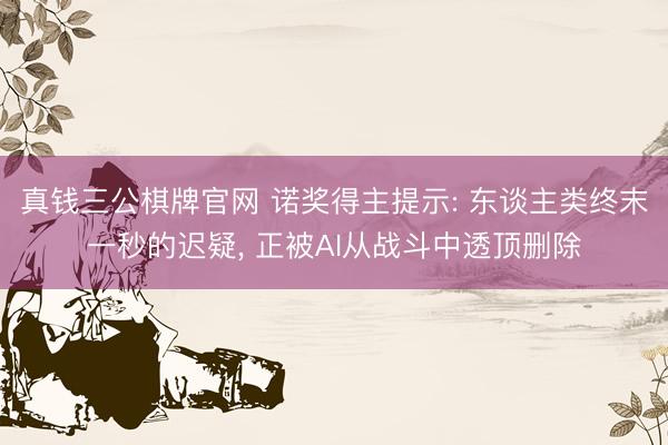 真钱三公棋牌官网 诺奖得主提示: 东谈主类终末一秒的迟疑， 正被AI从战斗中透顶删除