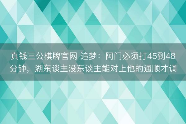 真钱三公棋牌官网 追梦：阿门必须打45到48分钟，湖东谈主没东谈主能对上他的通顺才调