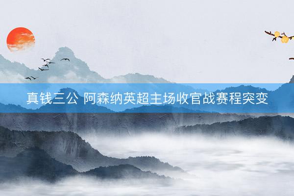 真钱三公 阿森纳英超主场收官战赛程突变