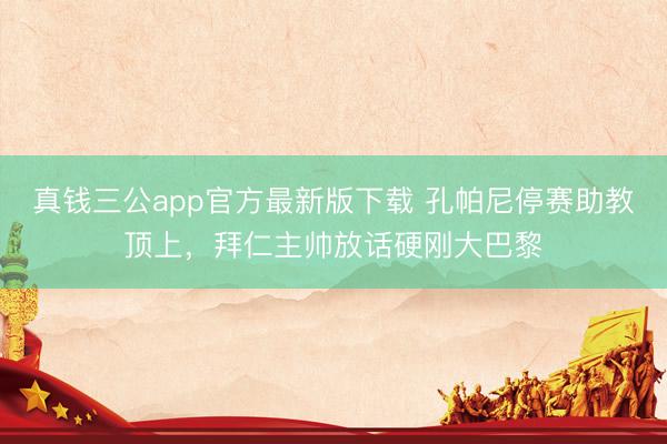 真钱三公app官方最新版下载 孔帕尼停赛助教顶上，拜仁主帅放话硬刚大巴黎